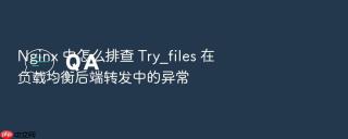 nginx 中怎么排查 try_files 在负载均衡后端转发中的异常