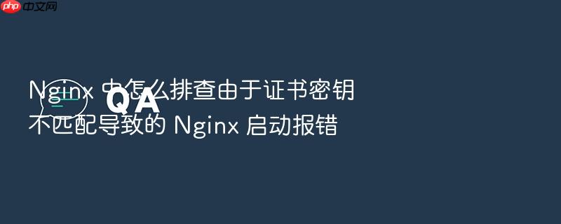 nginx 中怎么排查由于证书密钥不匹配导致的 nginx 启动报错