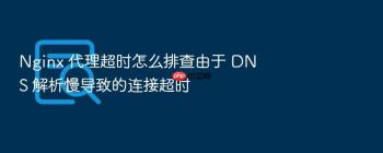 Nginx 代理超时怎么排查由于 DNS 解析慢导致的连接超时