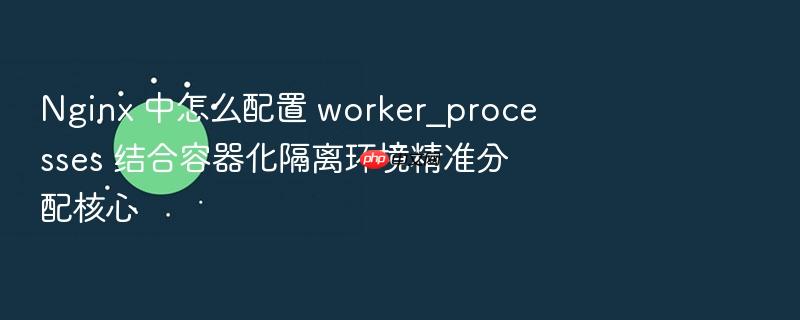 nginx 中怎么配置 worker_processes 结合容器化隔离环境精准分配核心