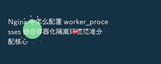 nginx 中怎么配置 worker_processes 结合容器化隔离环境精准分配核心