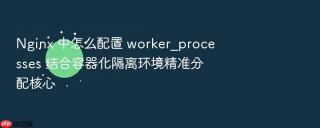 Nginx 中怎么配置 worker_processes 结合容器化隔离环境精准分配核心