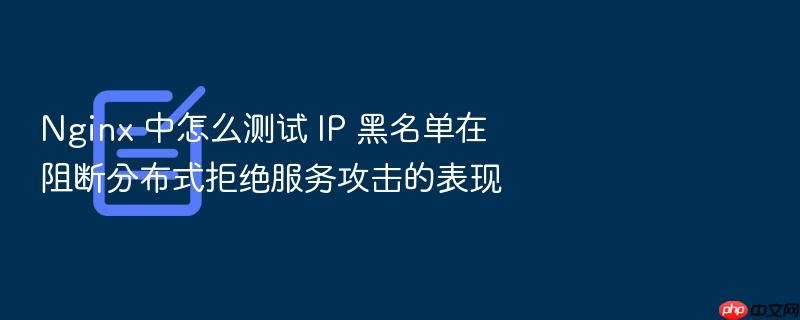 nginx 中怎么测试 ip 黑名单在阻断分布式拒绝服务攻击的表现