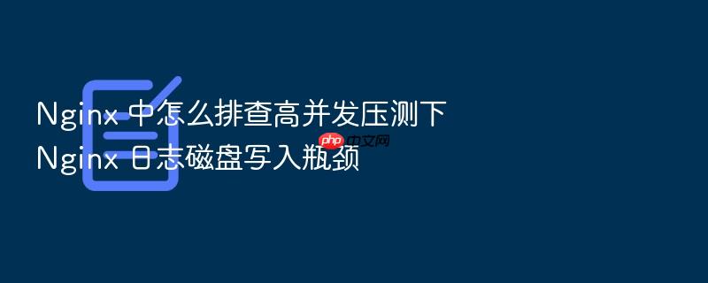 nginx 中怎么排查高并发压测下 nginx 日志磁盘写入瓶颈
