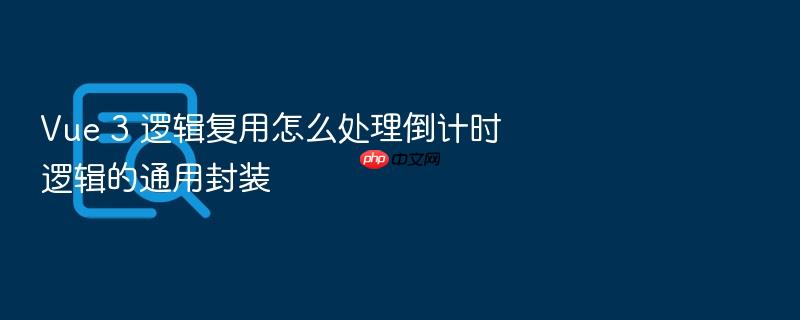 vue 3 逻辑复用怎么处理倒计时逻辑的通用封装