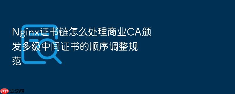 nginx证书链怎么处理商业ca颁发多级中间证书的顺序调整规范