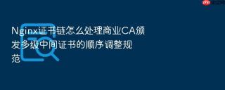 Nginx证书链怎么处理商业CA颁发多级中间证书的顺序调整规范