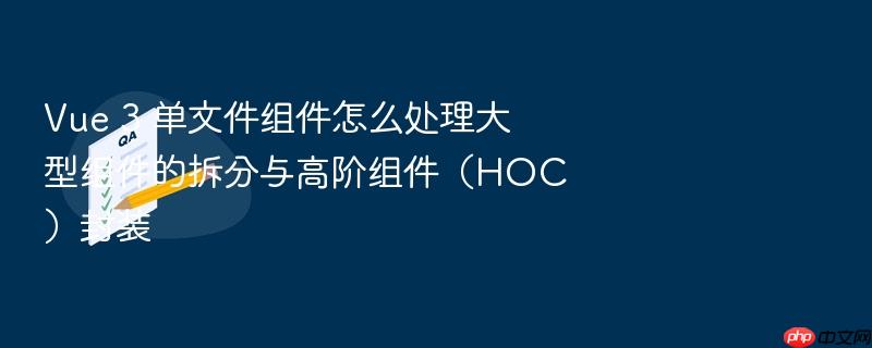 vue 3 单文件组件怎么处理大型组件的拆分与高阶组件(hoc)封装