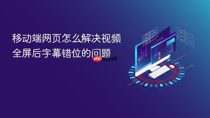 移动端网页怎么解决视频全屏后字幕错位的问题