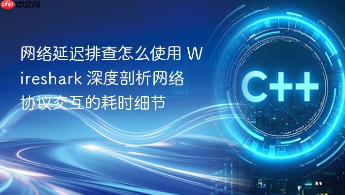 网络延迟排查怎么使用 wireshark 深度剖析网络协议交互的耗时细节