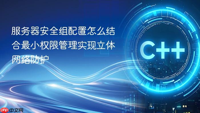 服务器安全组配置怎么结合最小权限管理实现立体网络防护