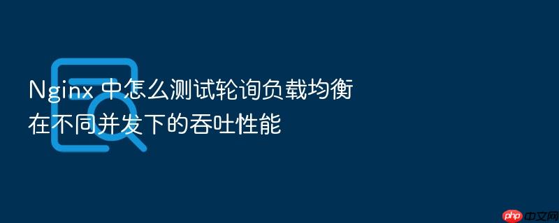 nginx 中怎么测试轮询负载均衡在不同并发下的吞吐性能