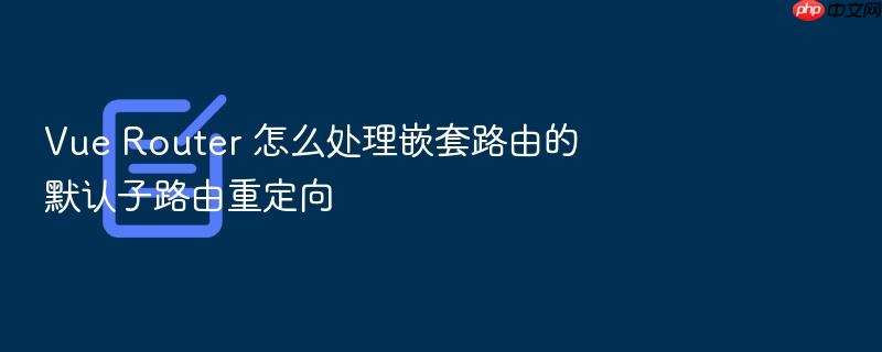 vue router 怎么处理嵌套路由的默认子路由重定向