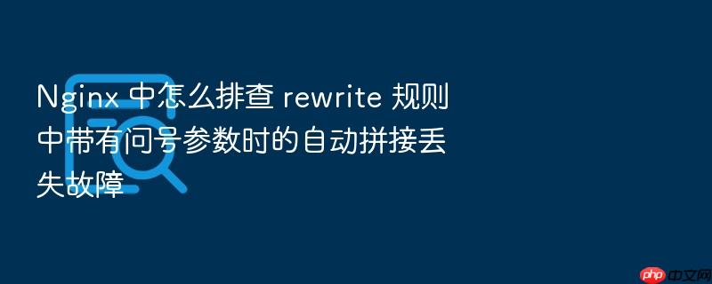 nginx 中怎么排查 rewrite 规则中带有问号参数时的自动拼接丢失故障