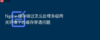 nginx 缓存绕过怎么处理多级网关环境下的缓存穿透问题