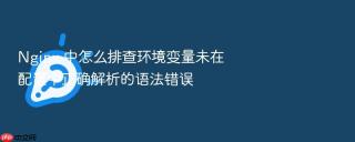 Nginx 中怎么排查环境变量未在配置中正确解析的语法错误