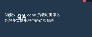 Nginx least_conn 负载均衡怎么处理多实例集群中的负载倾斜