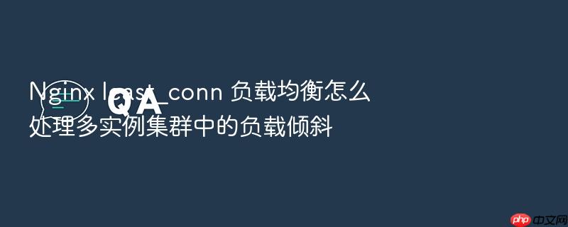 nginx least_conn 负载均衡怎么处理多实例集群中的负载倾斜