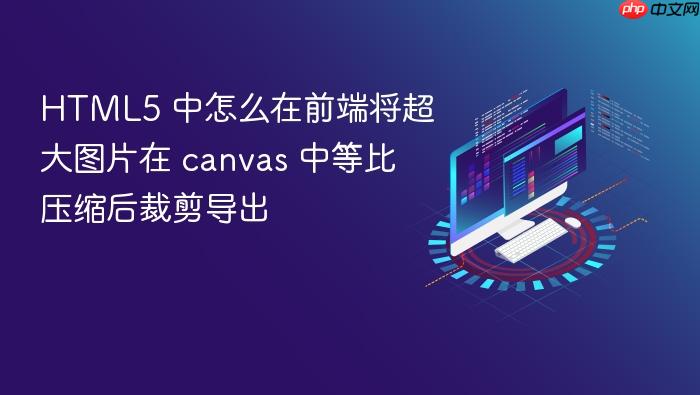 html5 中怎么在前端将超大图片在 canvas 中等比压缩后裁剪导出