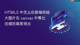 html5 中怎么在前端将超大图片在 canvas 中等比压缩后裁剪导出