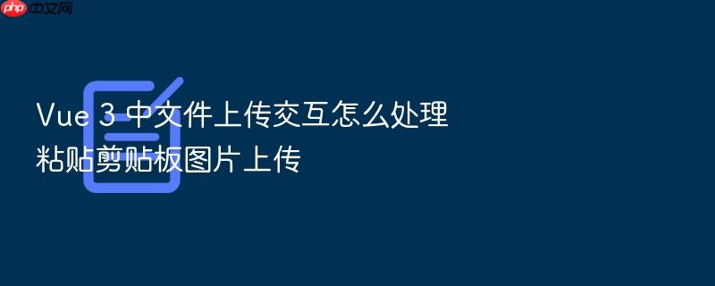 vue 3 中文件上传交互怎么处理粘贴剪贴板图片上传
