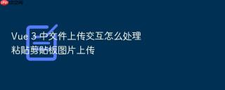 vue 3 中文件上传交互怎么处理粘贴剪贴板图片上传