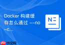 Docker 构建缓存怎么通过 --no-cache 参数强制全部重新构建