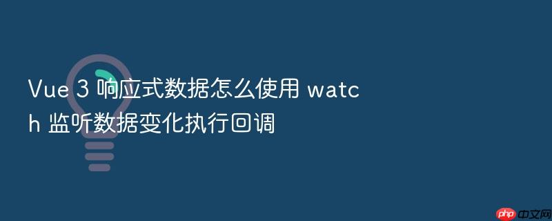 vue 3 响应式数据怎么使用 watch 监听数据变化执行回调