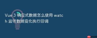 vue 3 响应式数据怎么使用 watch 监听数据变化执行回调