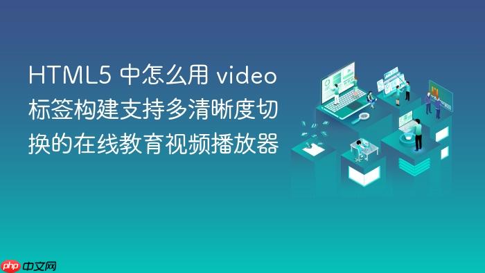html5 中怎么用 video 标签构建支持多清晰度切换的在线教育视频播放器