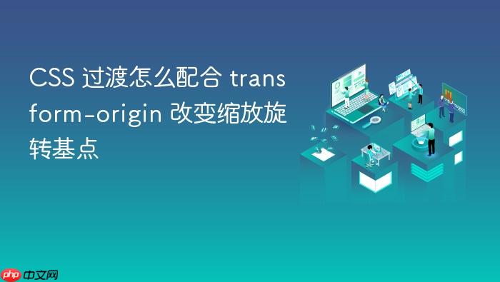css 过渡怎么配合 transform-origin 改变缩放旋转基点