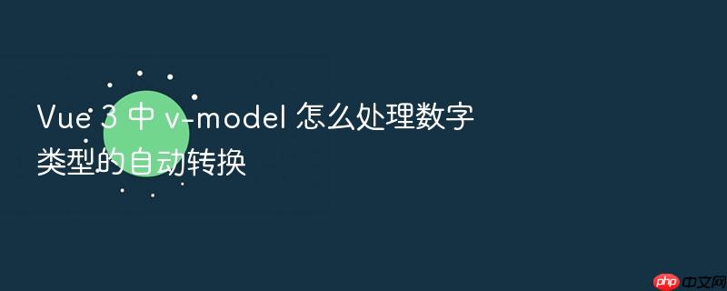 vue 3 中 v-model 怎么处理数字类型的自动转换
