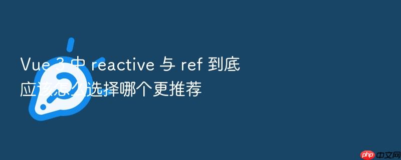 vue 3 中 reactive 与 ref 到底应该怎么选择哪个更推荐