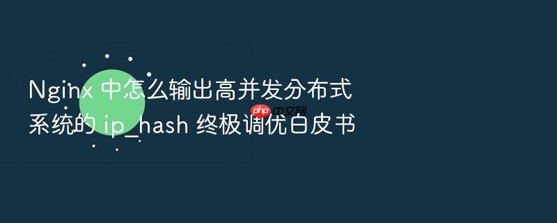 nginx 中怎么输出高并发分布式系统的 ip_hash 终极调优白皮书