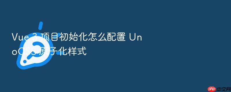 vue 3 项目初始化怎么配置 unocss 原子化样式