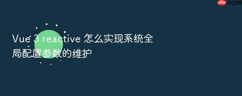 vue 3 reactive 怎么实现系统全局配置参数的维护
