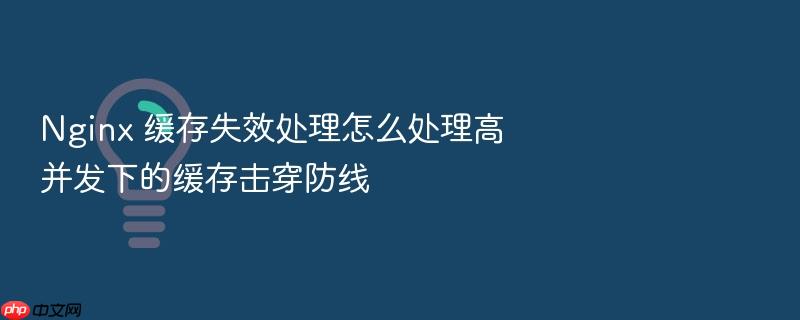 nginx 缓存失效处理怎么处理高并发下的缓存击穿防线