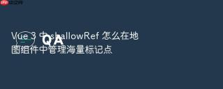 vue 3 中 shallowref 怎么在地图组件中管理海量标记点