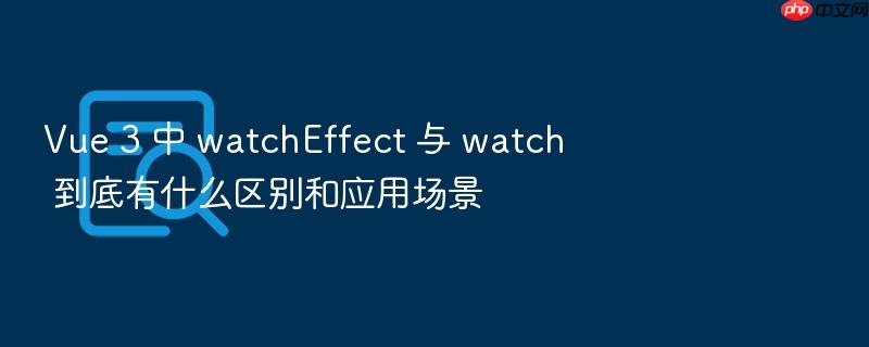 vue 3 中 watcheffect 与 watch 到底有什么区别和应用场景