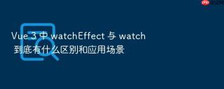 vue 3 中 watcheffect 与 watch 到底有什么区别和应用场景