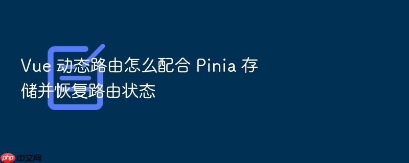 vue 动态路由怎么配合 pinia 存储并恢复路由状态