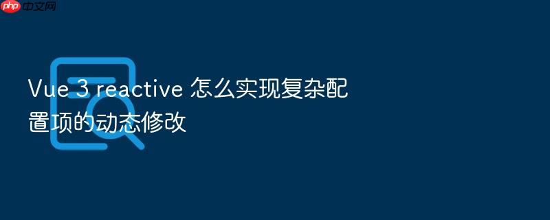 vue 3 reactive 怎么实现复杂配置项的动态修改