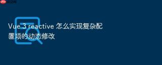 vue 3 reactive 怎么实现复杂配置项的动态修改