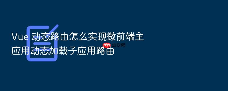 vue 动态路由怎么实现微前端主应用动态加载子应用路由