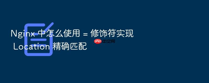 nginx 中怎么使用 = 修饰符实现 location 精确匹配