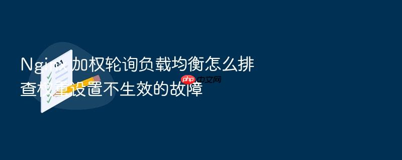 nginx 加权轮询负载均衡怎么排查权重设置不生效的故障