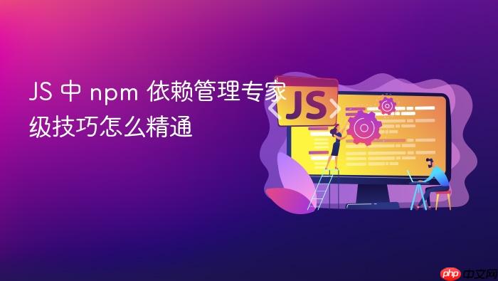 js 中 npm 依赖管理专家级技巧怎么精通