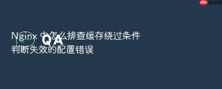 nginx 中怎么排查缓存绕过条件判断失效的配置错误