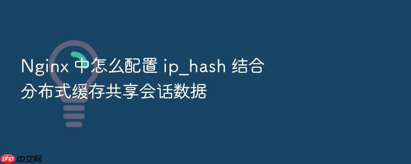 nginx 中怎么配置 ip_hash 结合分布式缓存共享会话数据