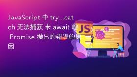 javascript 中 try...catch 无法捕获 未 await 的 promise 抛出的错误的原因